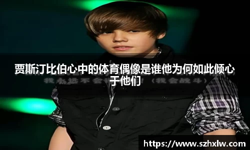 贾斯汀比伯心中的体育偶像是谁他为何如此倾心于他们