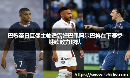 巴黎圣日耳曼主帅透露姆巴佩阿尔巴将在下赛季继续效力球队