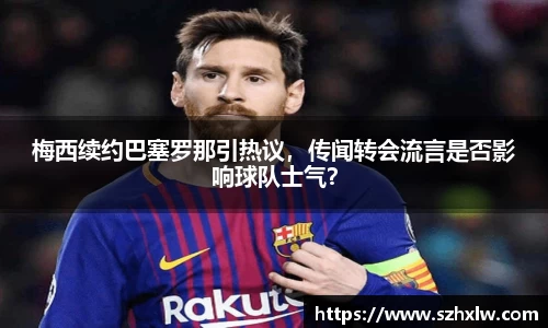 梅西续约巴塞罗那引热议，传闻转会流言是否影响球队士气？