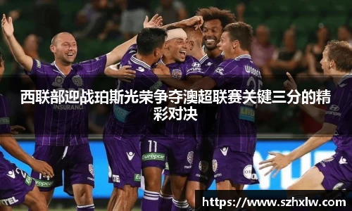 西联部迎战珀斯光荣争夺澳超联赛关键三分的精彩对决
