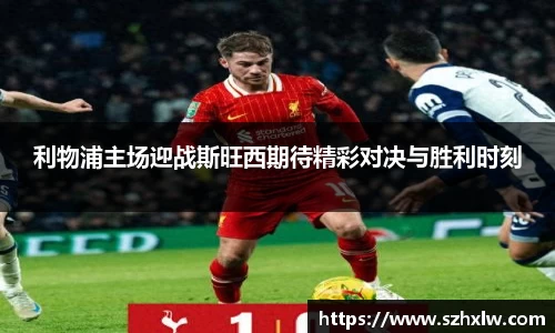 利物浦主场迎战斯旺西期待精彩对决与胜利时刻
