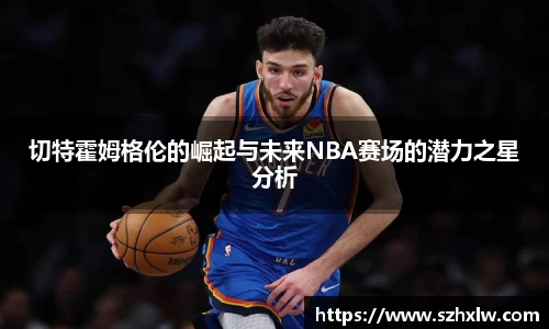 切特霍姆格伦的崛起与未来NBA赛场的潜力之星分析