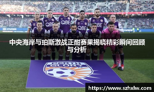 中央海岸与珀斯激战正酣赛果揭晓精彩瞬间回顾与分析