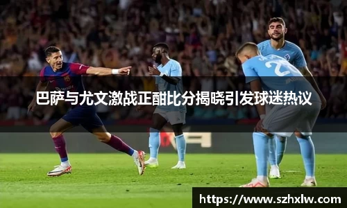 巴萨与尤文激战正酣比分揭晓引发球迷热议