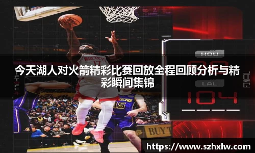 今天湖人对火箭精彩比赛回放全程回顾分析与精彩瞬间集锦