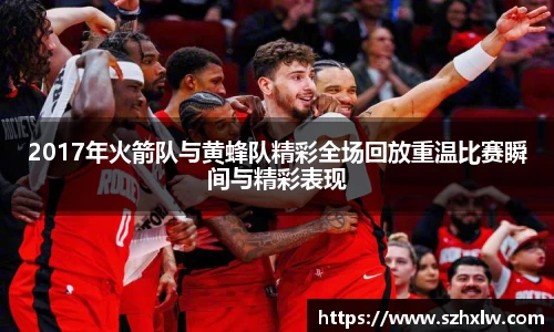 2017年火箭队与黄蜂队精彩全场回放重温比赛瞬间与精彩表现