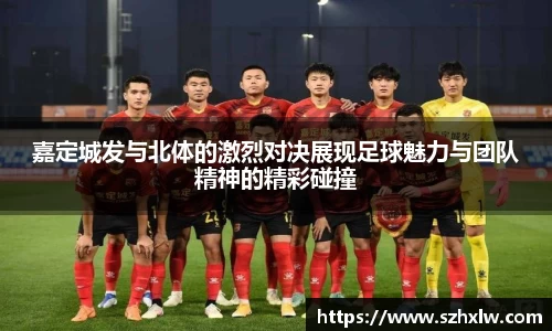 嘉定城发与北体的激烈对决展现足球魅力与团队精神的精彩碰撞