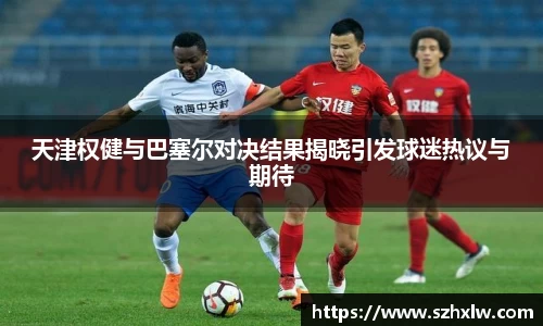 天津权健与巴塞尔对决结果揭晓引发球迷热议与期待
