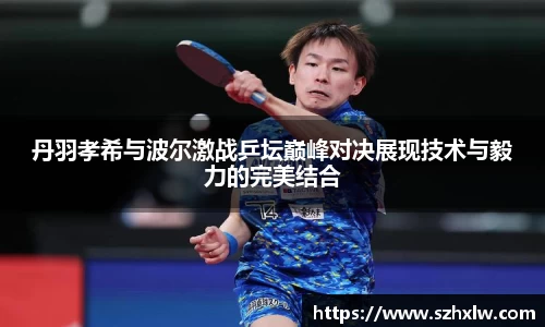 丹羽孝希与波尔激战乒坛巅峰对决展现技术与毅力的完美结合