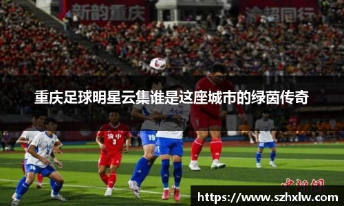 重庆足球明星云集谁是这座城市的绿茵传奇